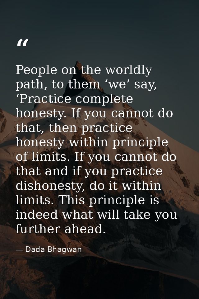 People on the worldly path, to them ‘we’ say, ‘Practice complete honesty. If you cannot do that, then practice honesty w — Dada Bhagwan