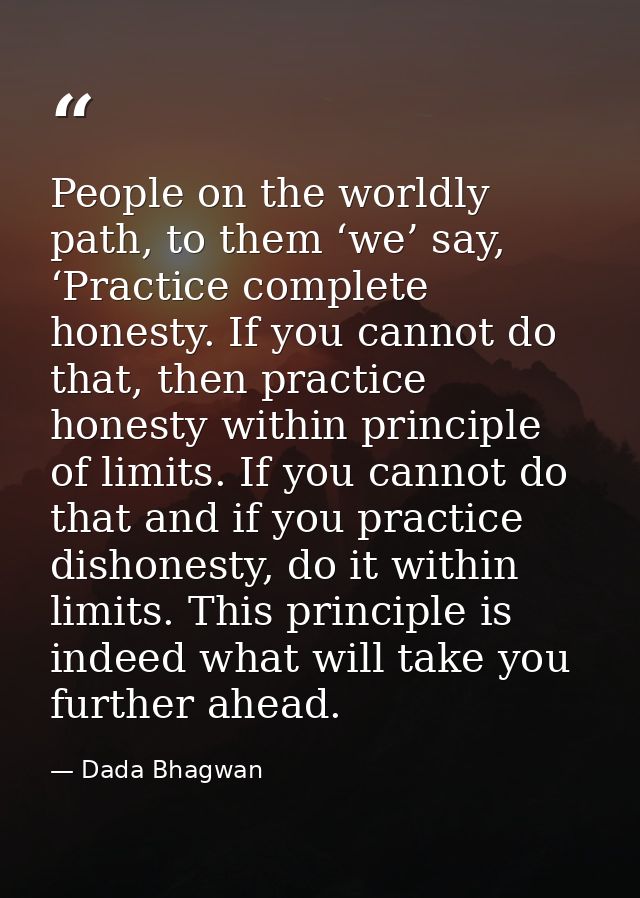 People on the worldly path, to them ‘we’ say, ‘Practice complete honesty. If you cannot do that, then practice honesty w — Dada Bhagwan