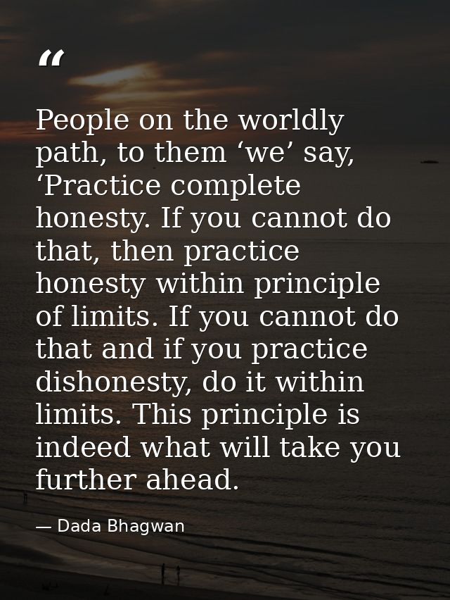 People on the worldly path, to them ‘we’ say, ‘Practice complete honesty. If you cannot do that, then practice honesty w — Dada Bhagwan