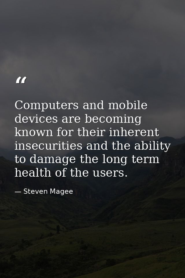 Computers and mobile devices are becoming known for their inherent insecurities and the ability to damage the long term  — Steven Magee