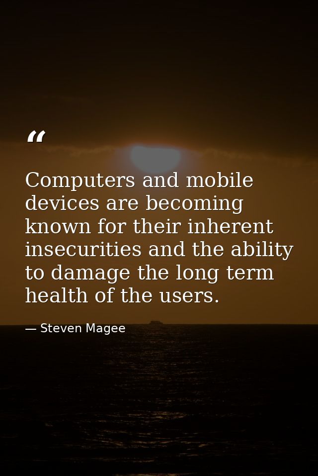 Computers and mobile devices are becoming known for their inherent insecurities and the ability to damage the long term  — Steven Magee