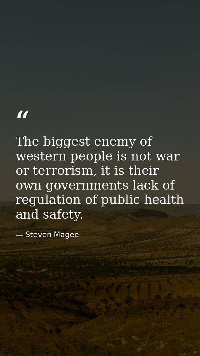 The biggest enemy of western people is not war or terrorism, it is their own governments lack of regulation of public he — Steven Magee
