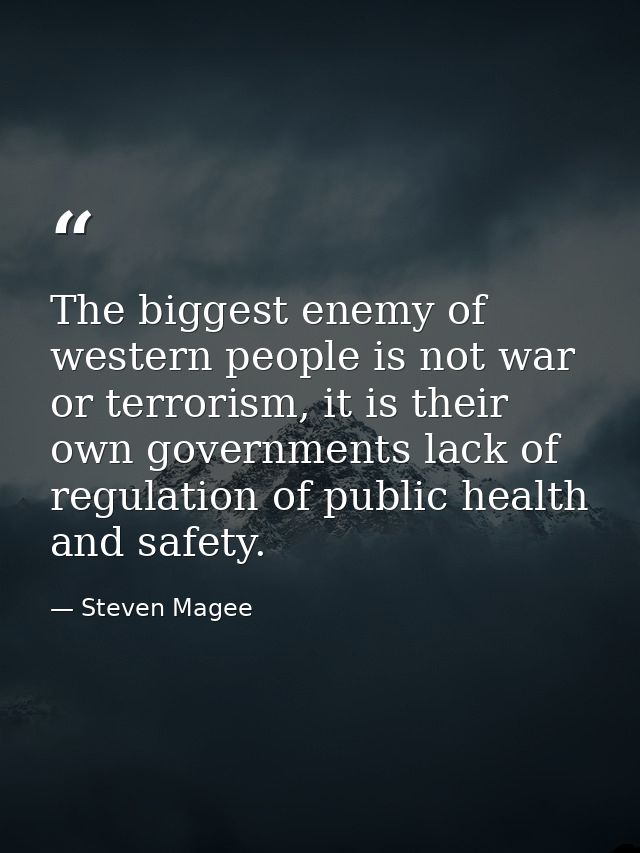 The biggest enemy of western people is not war or terrorism, it is their own governments lack of regulation of public he — Steven Magee
