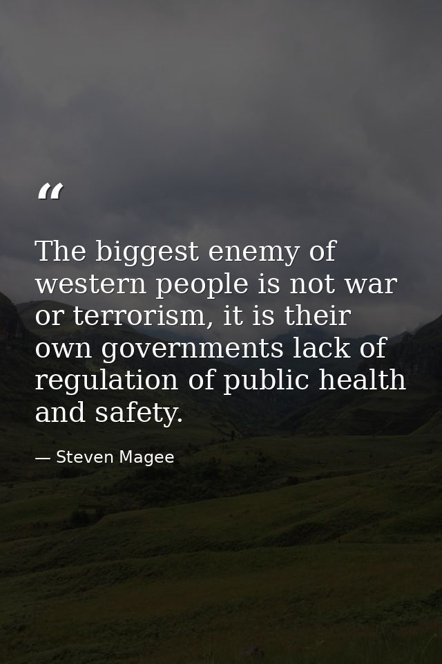 The biggest enemy of western people is not war or terrorism, it is their own governments lack of regulation of public he — Steven Magee