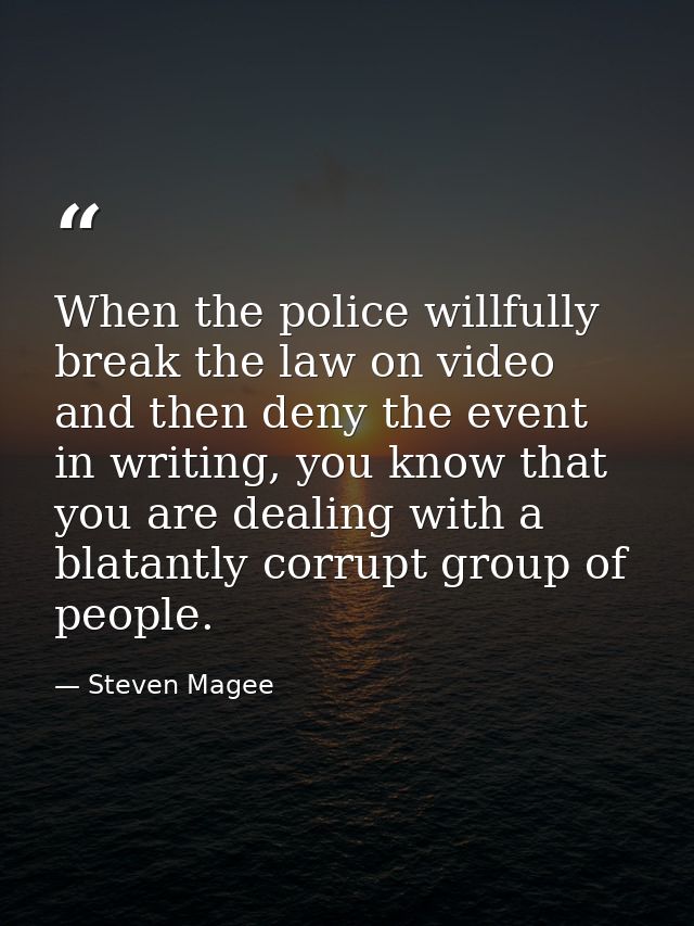 When the police willfully break the law on video and then deny the event in writing, you know that you are dealing with  — Steven Magee