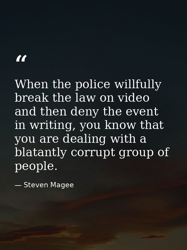 When the police willfully break the law on video and then deny the event in writing, you know that you are dealing with  — Steven Magee