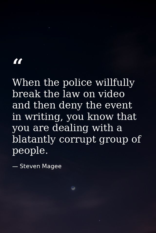 When the police willfully break the law on video and then deny the event in writing, you know that you are dealing with  — Steven Magee