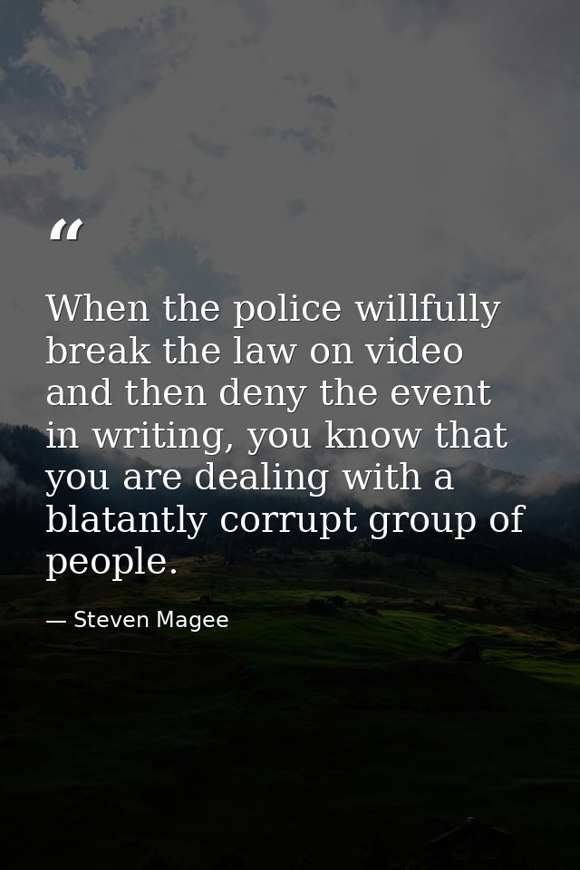 When the police willfully break the law on video and then deny the event in writing, you know that you are dealing with  — Steven Magee