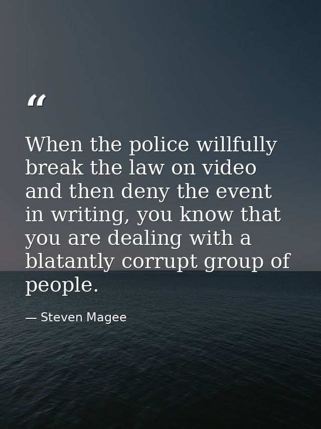 When the police willfully break the law on video and then deny the event in writing, you know that you are dealing with  — Steven Magee
