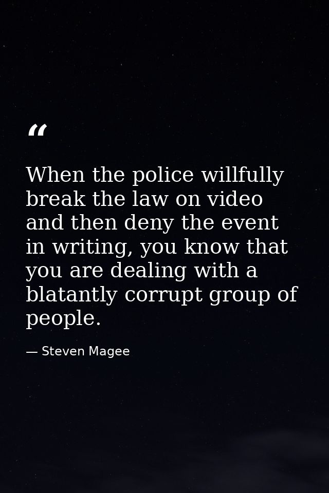 When the police willfully break the law on video and then deny the event in writing, you know that you are dealing with  — Steven Magee
