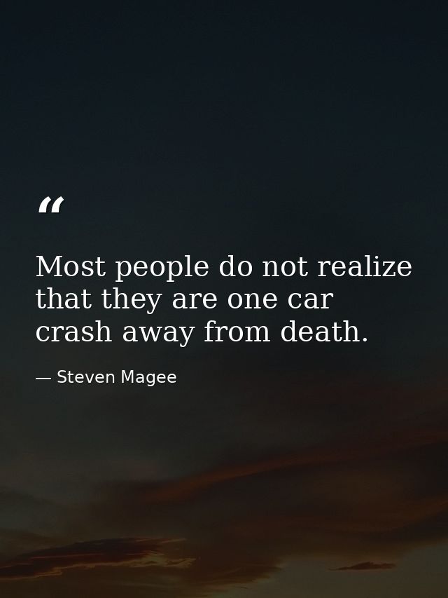 Most people do not realize that they are one car crash away from death. — Steven Magee