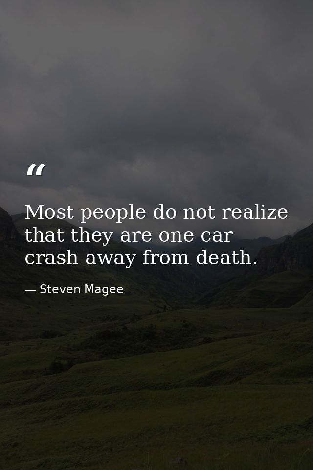 Most people do not realize that they are one car crash away from death. — Steven Magee