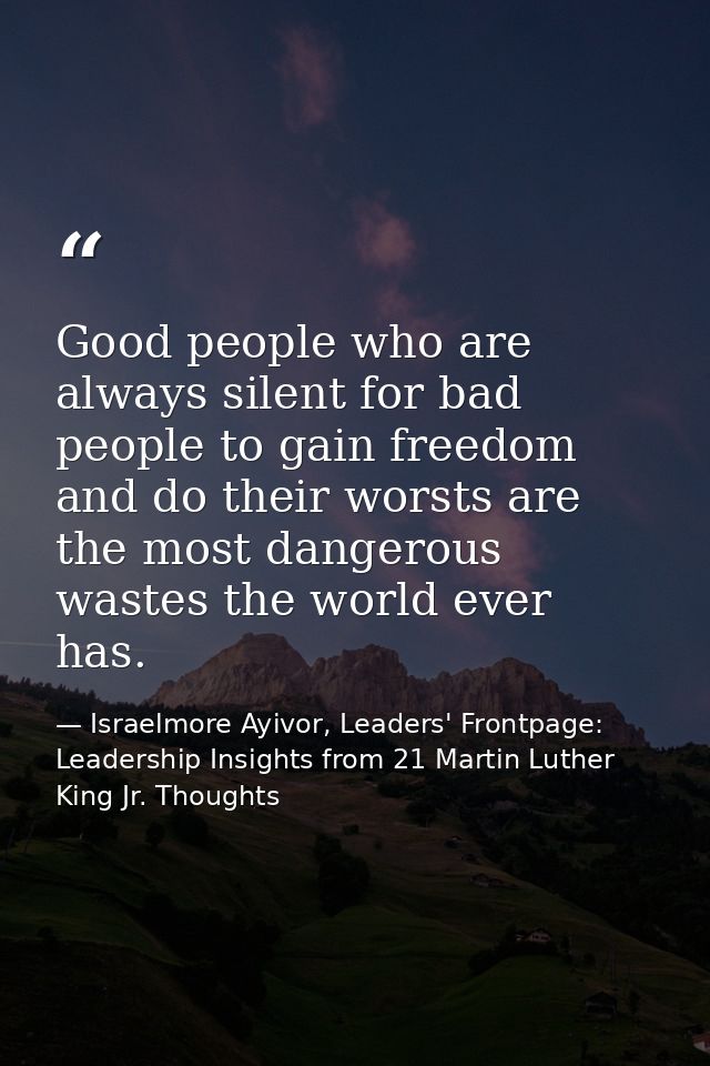 Good people who are always silent for bad people to gain freedom and do their worsts are the most dangerous wastes the w — Israelmore Ayivor, Leaders' Frontpage: Leadership Insights from 21 Martin Luther King Jr. Thoughts