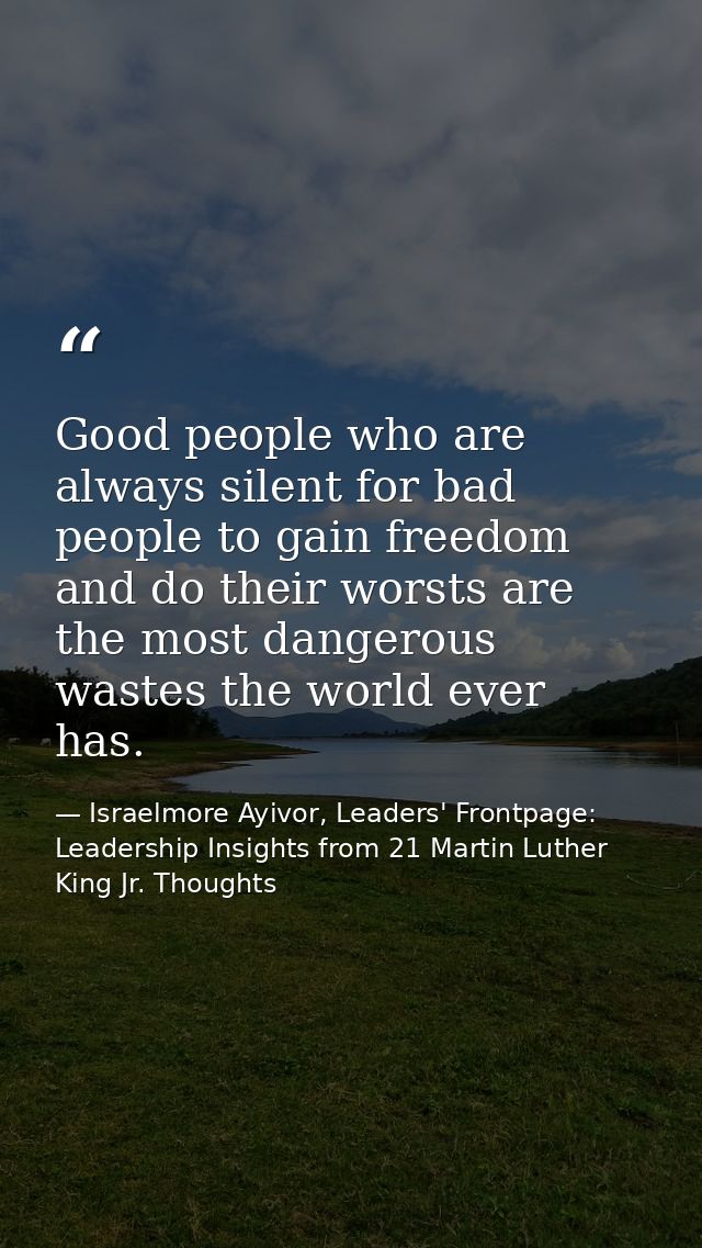 Good people who are always silent for bad people to gain freedom and do their worsts are the most dangerous wastes the w — Israelmore Ayivor, Leaders' Frontpage: Leadership Insights from 21 Martin Luther King Jr. Thoughts
