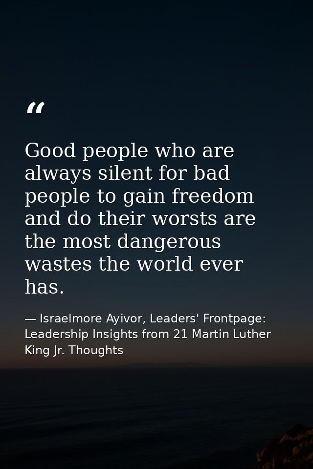 Good people who are always silent for bad people to gain freedom and do their worsts are the most dangerous wastes the w — Israelmore Ayivor, Leaders' Frontpage: Leadership Insights from 21 Martin Luther King Jr. Thoughts