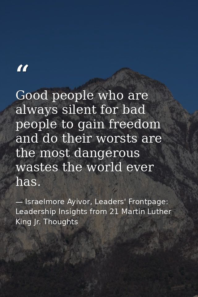 Good people who are always silent for bad people to gain freedom and do their worsts are the most dangerous wastes the w — Israelmore Ayivor, Leaders' Frontpage: Leadership Insights from 21 Martin Luther King Jr. Thoughts