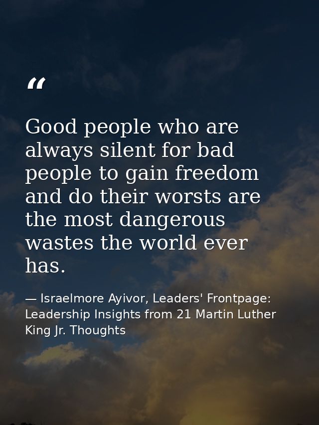 Good people who are always silent for bad people to gain freedom and do their worsts are the most dangerous wastes the w — Israelmore Ayivor, Leaders' Frontpage: Leadership Insights from 21 Martin Luther King Jr. Thoughts