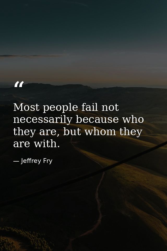 Most people fail not necessarily because who they are, but whom they are with. — Jeffrey Fry
