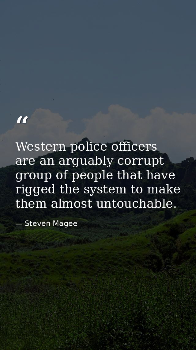 Western police officers are an arguably corrupt group of people that have rigged the system to make them almost untoucha — Steven Magee