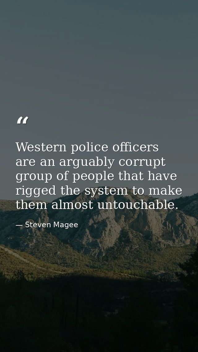 Western police officers are an arguably corrupt group of people that have rigged the system to make them almost untoucha — Steven Magee