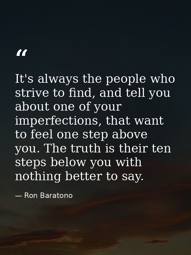 It's always the people who strive to find, and tell you about one of your imperfections, that want to feel one step abov — Ron Baratono