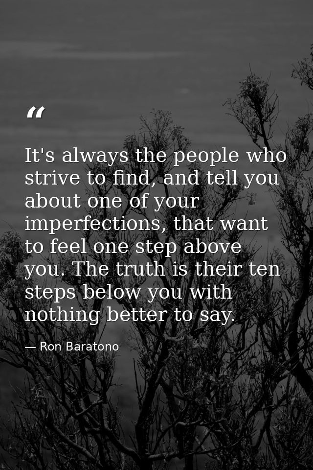 It's always the people who strive to find, and tell you about one of your imperfections, that want to feel one step abov — Ron Baratono