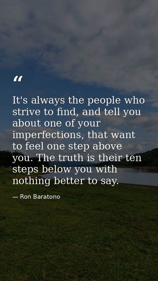 It's always the people who strive to find, and tell you about one of your imperfections, that want to feel one step abov — Ron Baratono