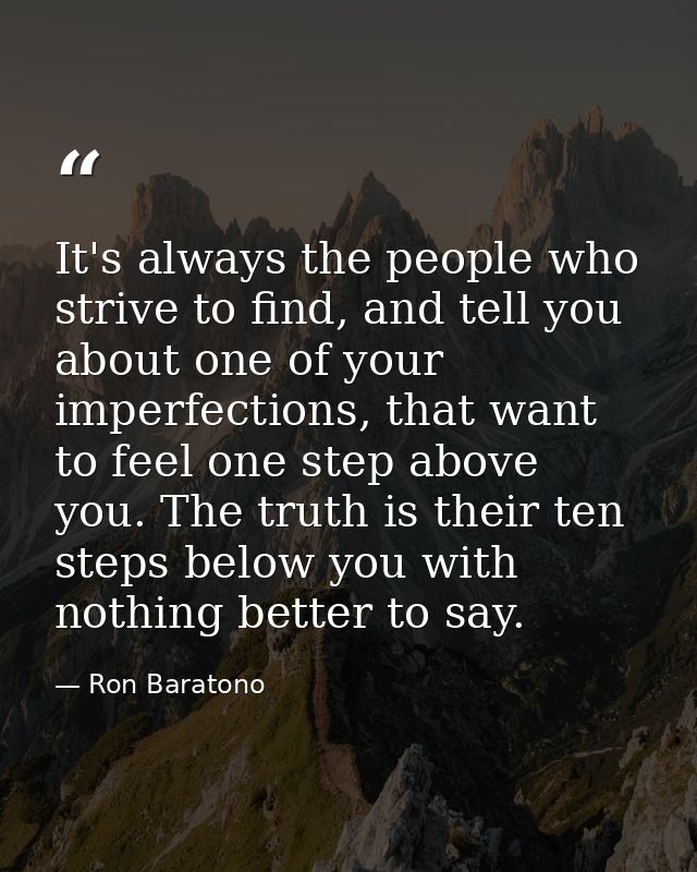It's always the people who strive to find, and tell you about one of your imperfections, that want to feel one step abov — Ron Baratono