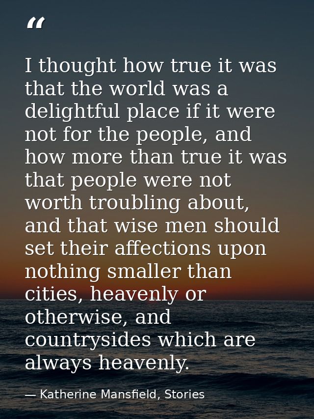I thought how true it was that the world was a delightful place if it were not for the people, and how more than true it — Katherine Mansfield, Stories