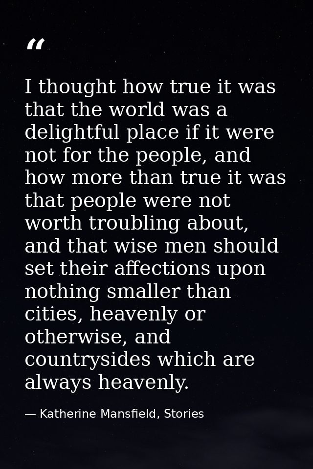 I thought how true it was that the world was a delightful place if it were not for the people, and how more than true it — Katherine Mansfield, Stories