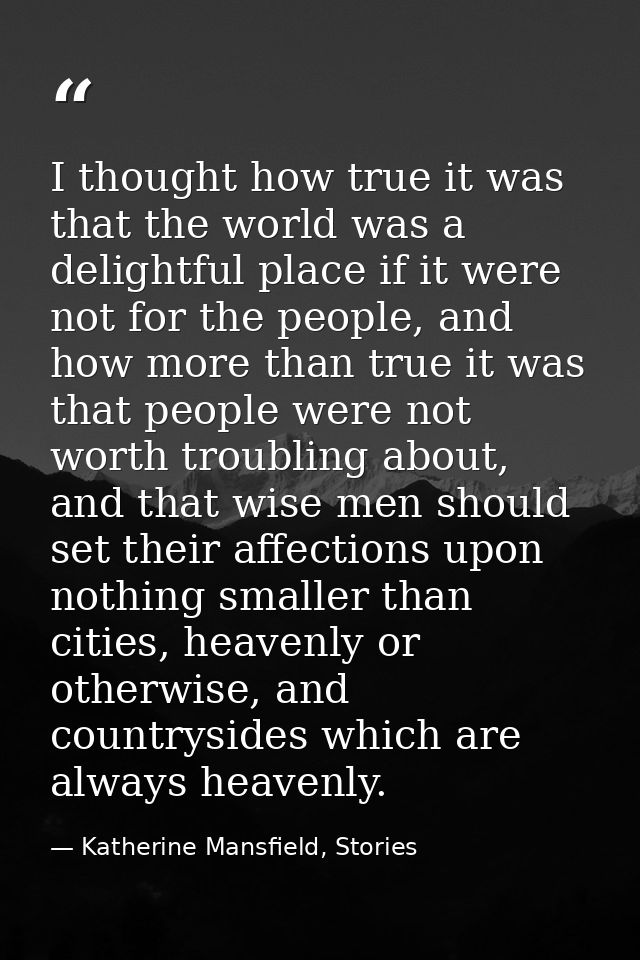 I thought how true it was that the world was a delightful place if it were not for the people, and how more than true it — Katherine Mansfield, Stories