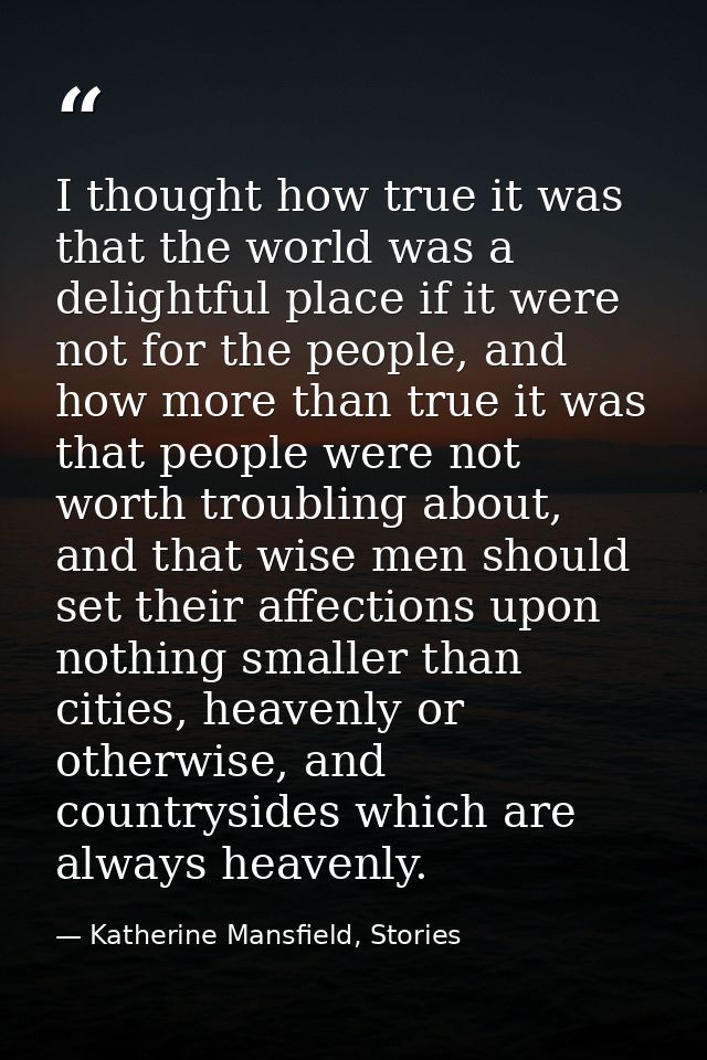 I thought how true it was that the world was a delightful place if it were not for the people, and how more than true it — Katherine Mansfield, Stories