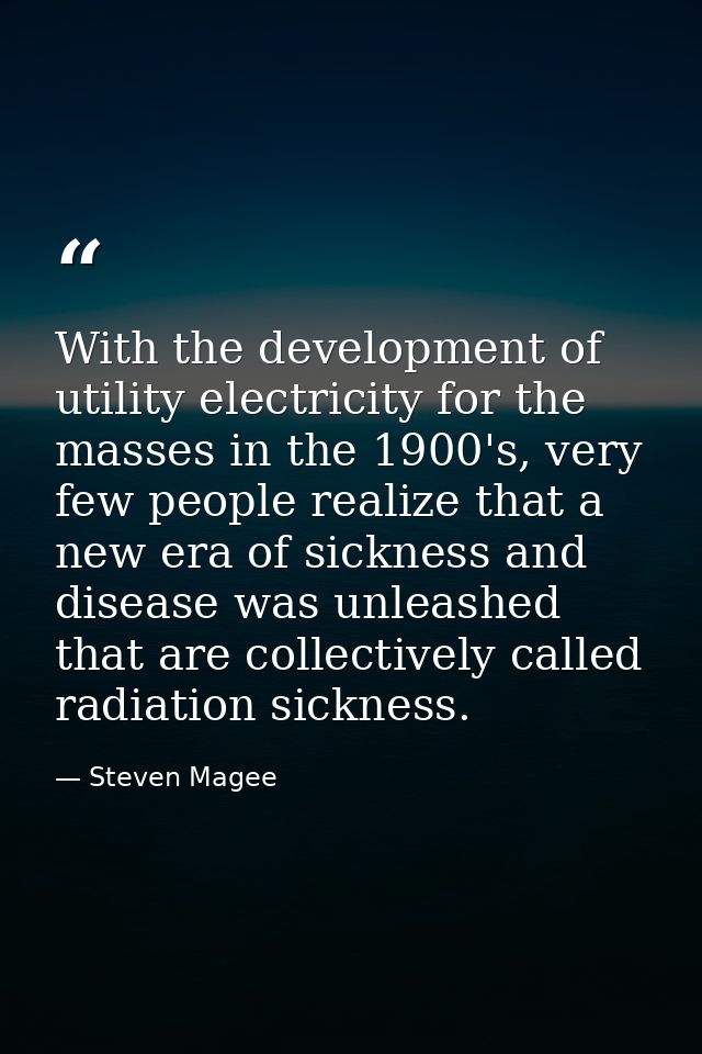 With the development of utility electricity for the masses in the 1900's, very few people realize that a new era of sick — Steven Magee