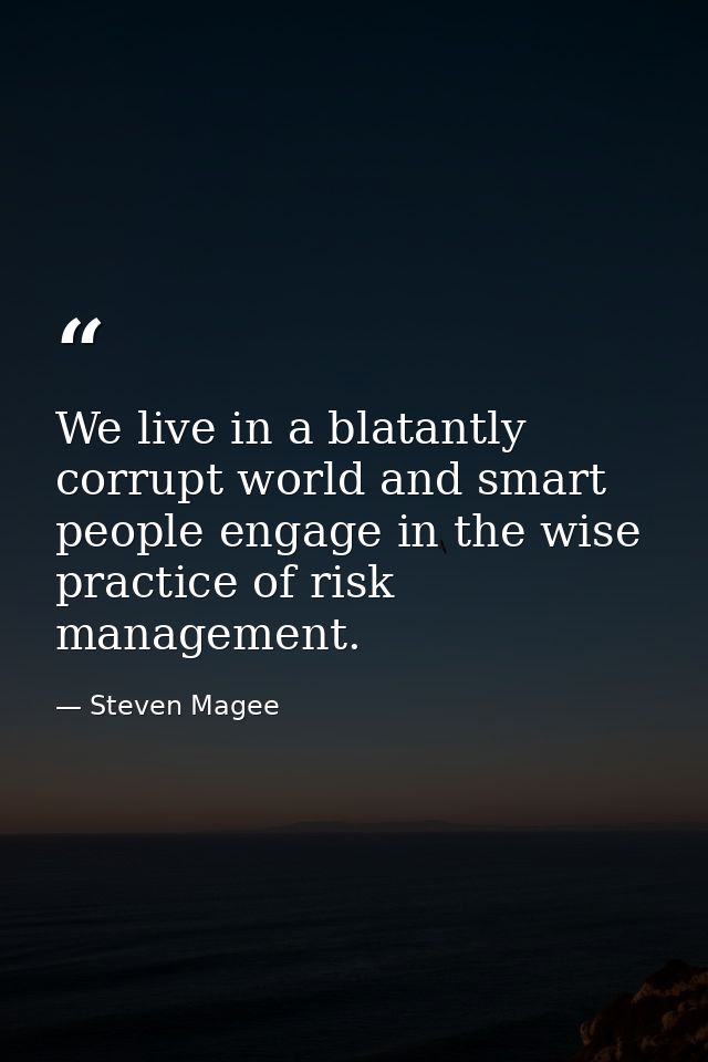 We live in a blatantly corrupt world and smart people engage in the wise practice of risk management. — Steven Magee