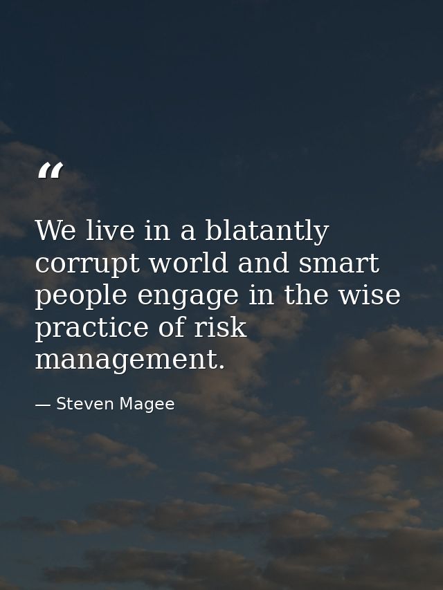 We live in a blatantly corrupt world and smart people engage in the wise practice of risk management. — Steven Magee