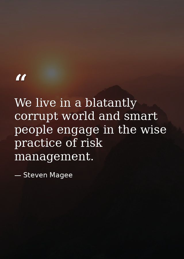 We live in a blatantly corrupt world and smart people engage in the wise practice of risk management. — Steven Magee