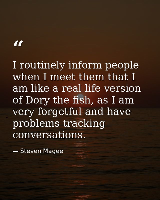 I routinely inform people when I meet them that I am like a real life version of Dory the fish, as I am very forgetful a — Steven Magee