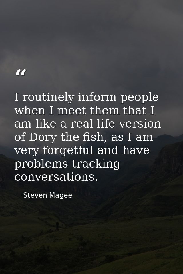 I routinely inform people when I meet them that I am like a real life version of Dory the fish, as I am very forgetful a — Steven Magee