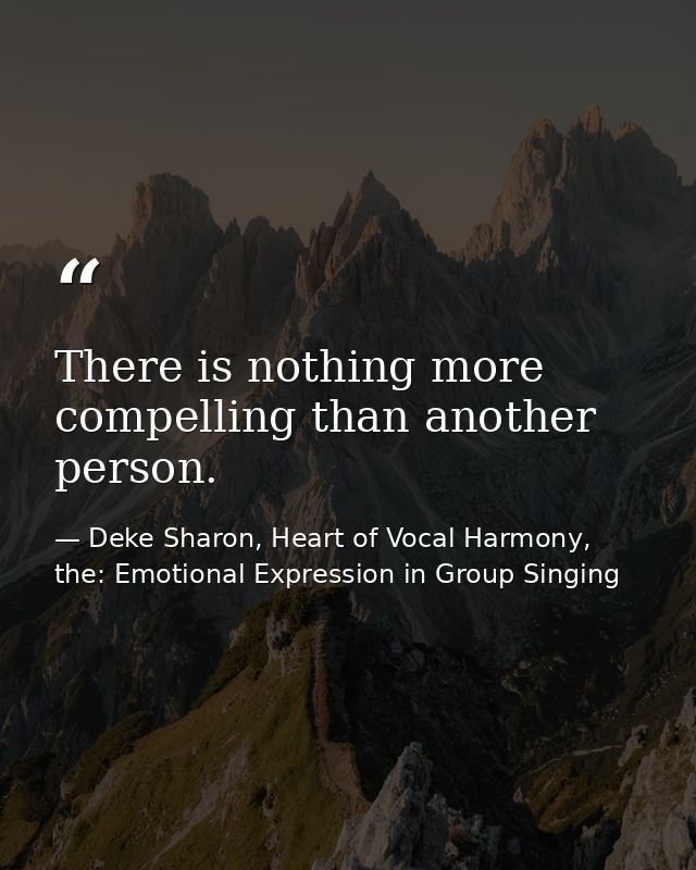 There is nothing more compelling than another person. — Deke Sharon, Heart of Vocal Harmony, the: Emotional Expression in Group Singing