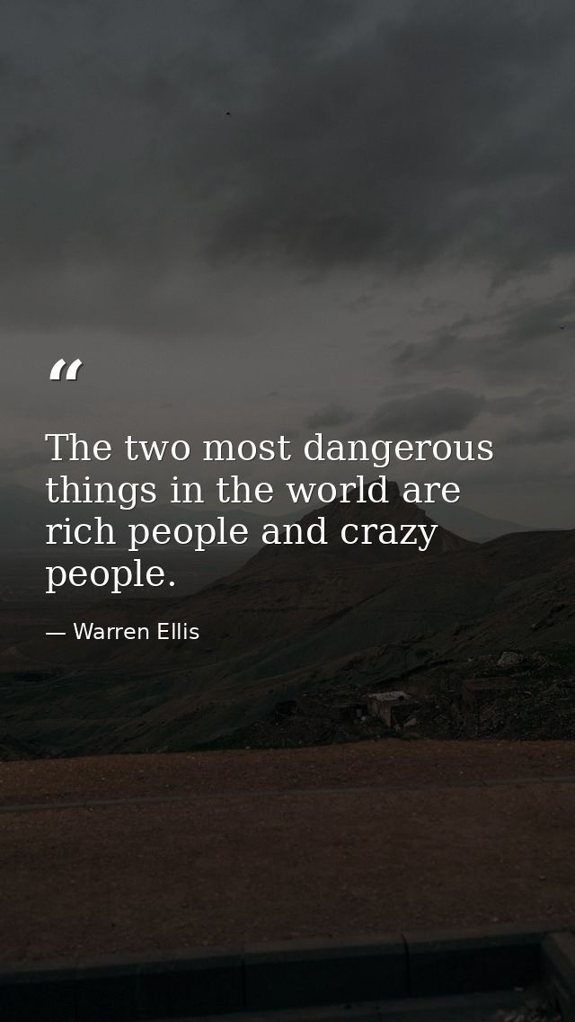 The two most dangerous things in the world are rich people and crazy people. — Warren Ellis