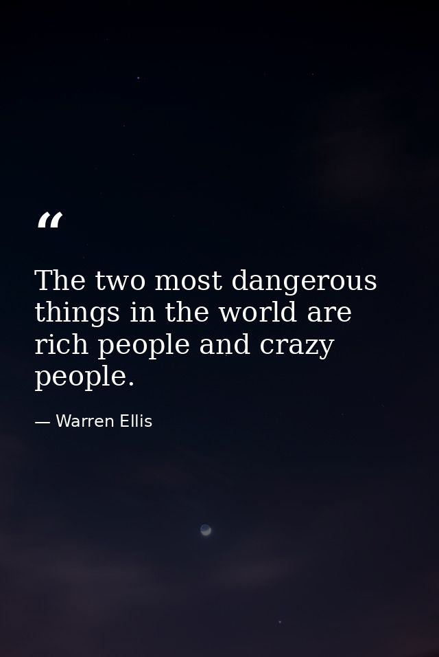 The two most dangerous things in the world are rich people and crazy people. — Warren Ellis