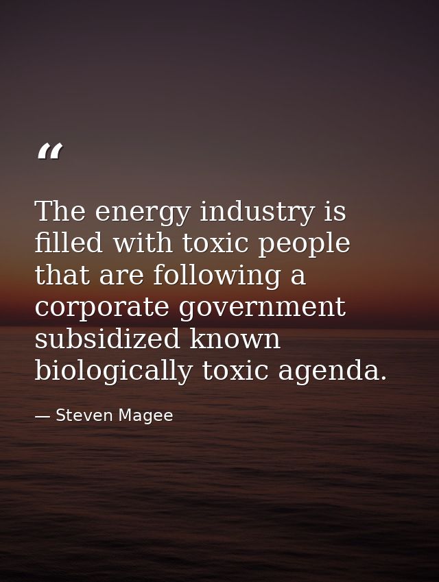 The energy industry is filled with toxic people that are following a corporate government subsidized known biologically  — Steven Magee