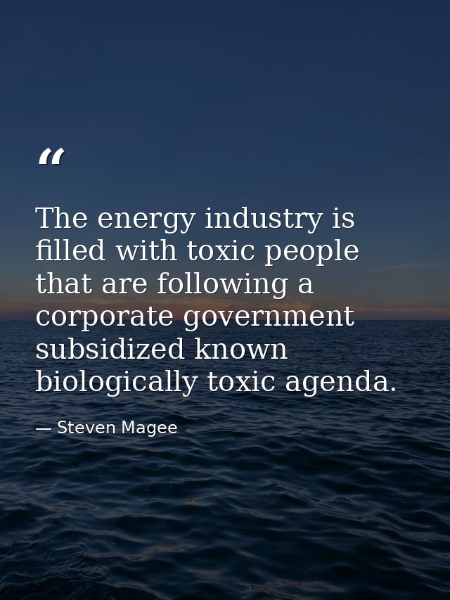 The energy industry is filled with toxic people that are following a corporate government subsidized known biologically  — Steven Magee