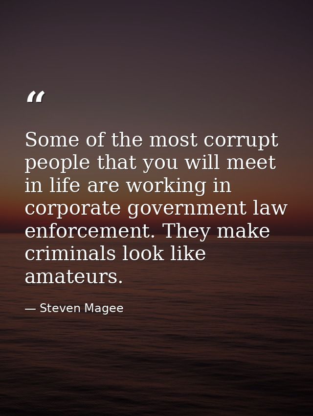 Some of the most corrupt people that you will meet in life are working in corporate government law enforcement. They mak — Steven Magee