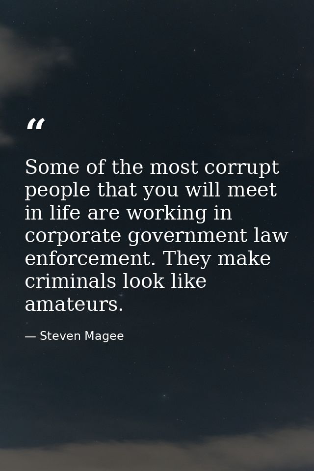 Some of the most corrupt people that you will meet in life are working in corporate government law enforcement. They mak — Steven Magee