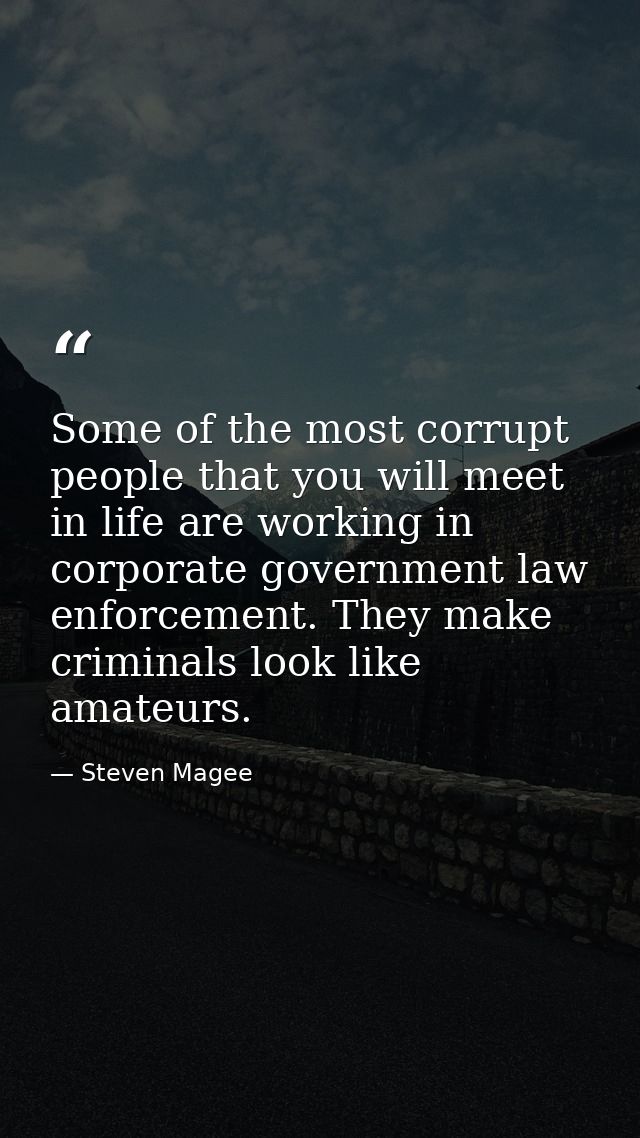 Some of the most corrupt people that you will meet in life are working in corporate government law enforcement. They mak — Steven Magee