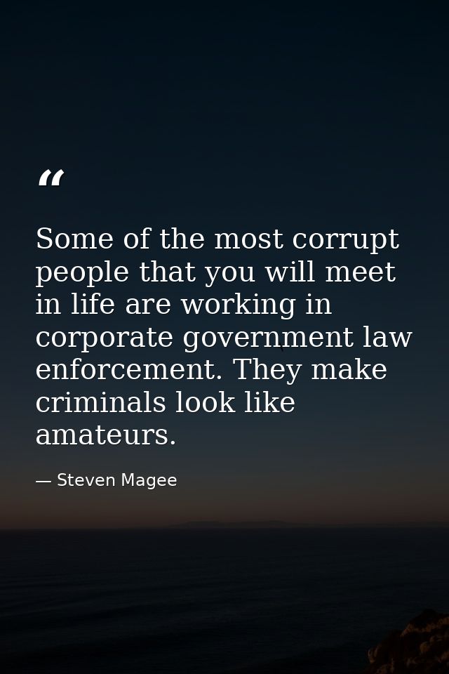 Some of the most corrupt people that you will meet in life are working in corporate government law enforcement. They mak — Steven Magee