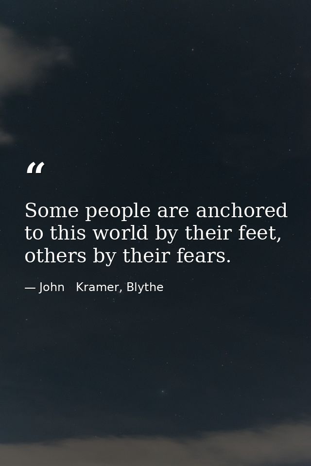 Some people are anchored to this world by their feet, others by their fears. — John   Kramer, Blythe