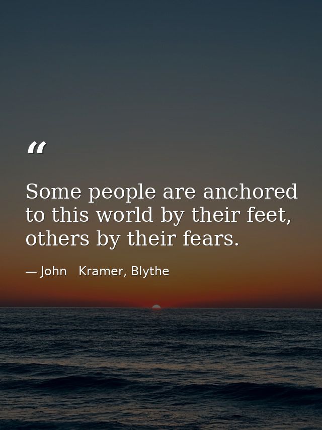 Some people are anchored to this world by their feet, others by their fears. — John   Kramer, Blythe