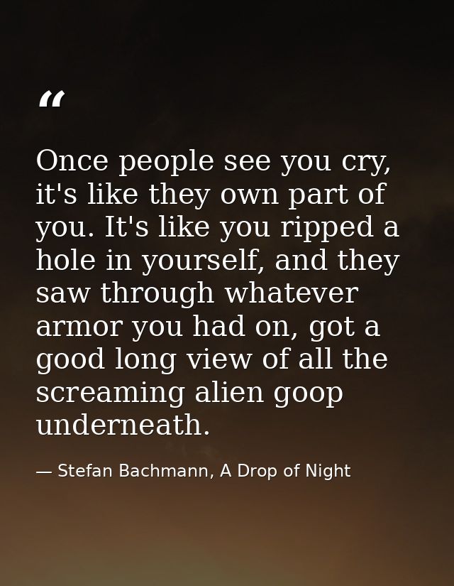 Once people see you cry, it's like they own part of you. It's like you ripped a hole in yourself, and they saw through w — Stefan Bachmann, A Drop of Night